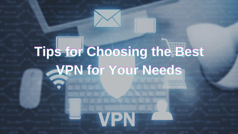 Tips for Choosing the Best VPN for Your Needs