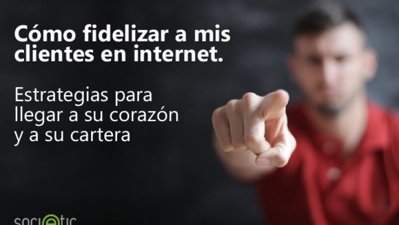 Cómo fidelizar a mis clientes en internet. Estrategias de fidelización para llegar a su corazón y a su cartera